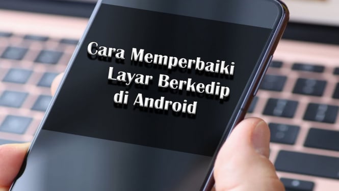 Ini Penyebab dan 6 Cara Memperbaiki Layar Berkedip di HP Android